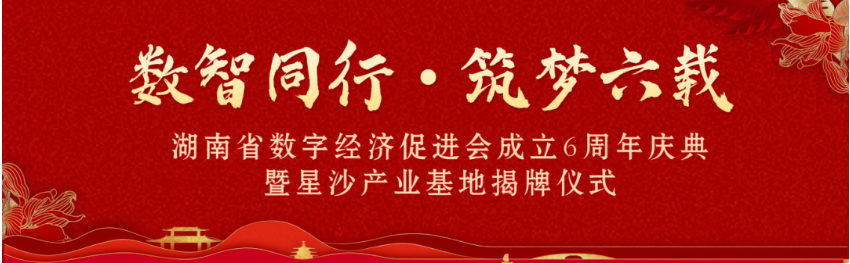 数智同行・筑梦六载 | 湖南省数字经济促进会 6 周年庆典暨星沙产业基地揭牌仪式圆满举行